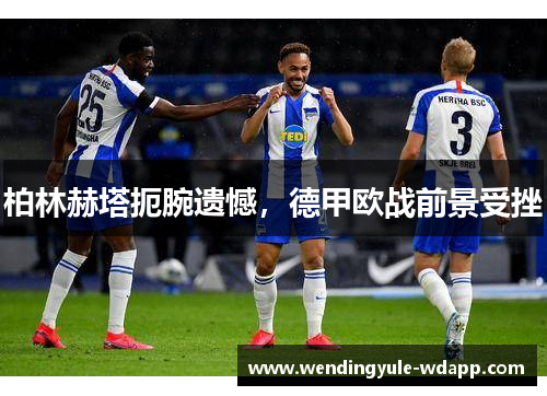 柏林赫塔扼腕遗憾，德甲欧战前景受挫