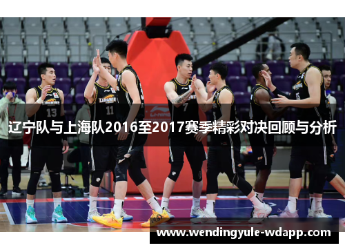 辽宁队与上海队2016至2017赛季精彩对决回顾与分析